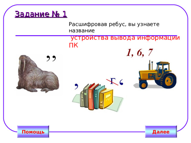 Задание № 1  Расшифровав ребус, вы узнаете название   устройства вывода информации ПК Далее Помощь 