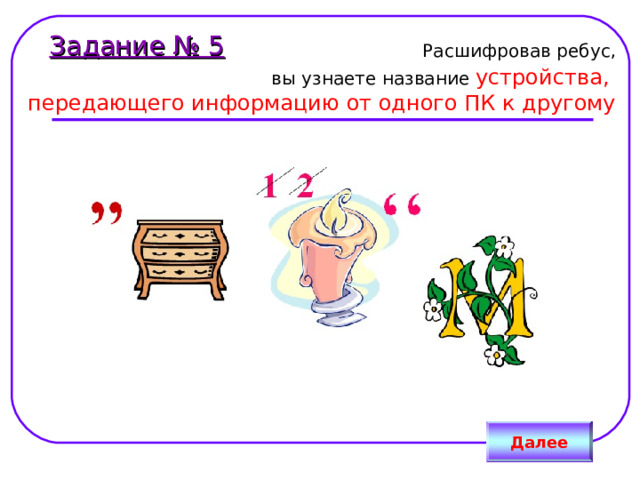 Задание № 5  Расшифровав ребус,  вы узнаете название устройства, передающего информацию от одного ПК к другому Далее 