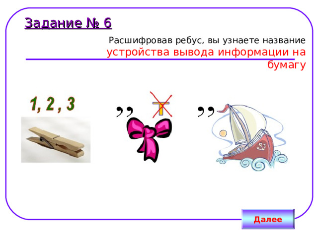 Задание № 6  Расшифровав ребус, вы узнаете название   устройства вывода информации на бумагу Далее 