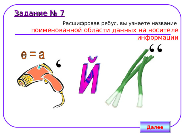 Задание № 7  Расшифровав ребус, вы узнаете название  поименованной области данных на носителе информации Далее 