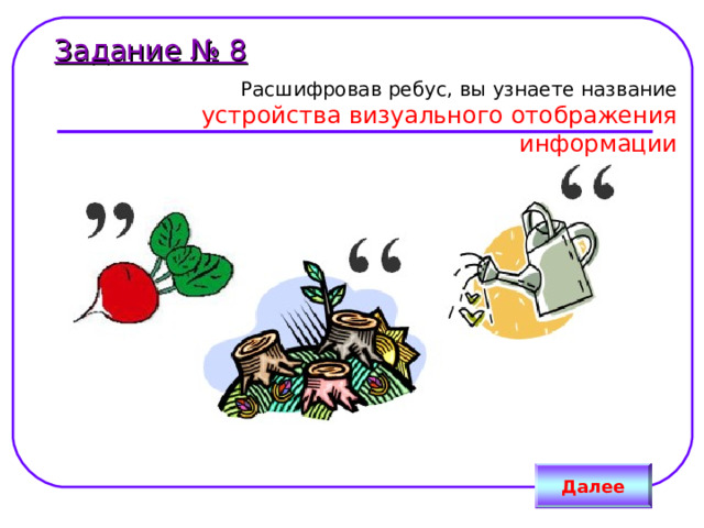 Задание № 8 Расшифровав ребус, вы узнаете название   устройства визуального отображения информации Далее 