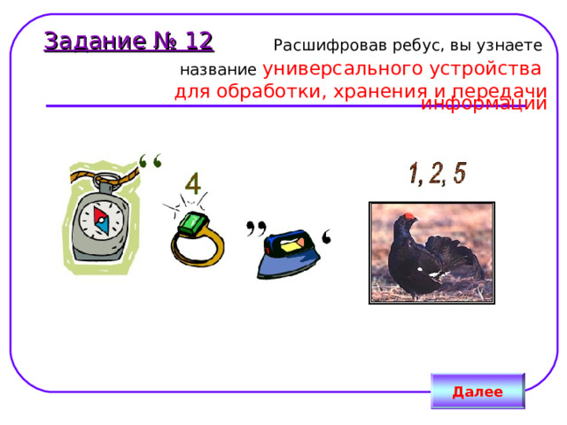 Задание № 12 Расшифровав ребус, вы узнаете название универсального устройства для обработки, хранения и передачи информации Далее 