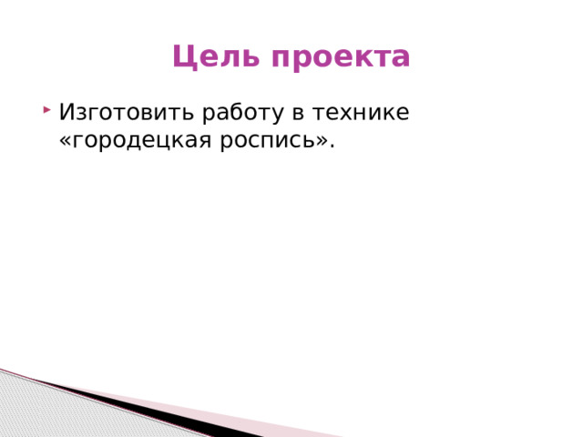 Цель проекта Изготовить работу в технике «городецкая роспись». 