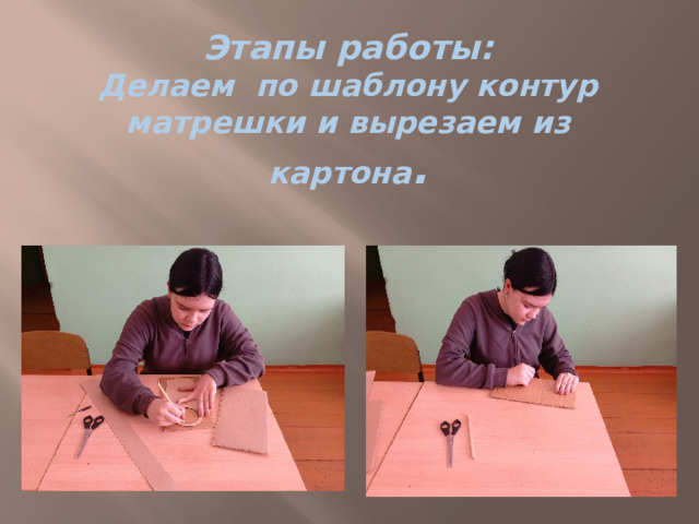 Этапы работы:  Делаем по шаблону контур матрешки и вырезаем из картона . 