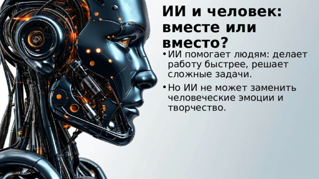 ИИ и человек: вместе или вместо? ИИ помогает людям: делает работу быстрее, решает сложные задачи. Но ИИ не может заменить человеческие эмоции и творчество. 