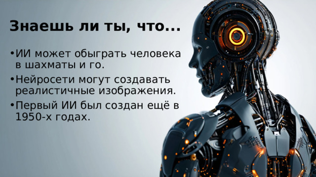 Знаешь ли ты, что... ИИ может обыграть человека в шахматы и го. Нейросети могут создавать реалистичные изображения. Первый ИИ был создан ещё в 1950-х годах. 