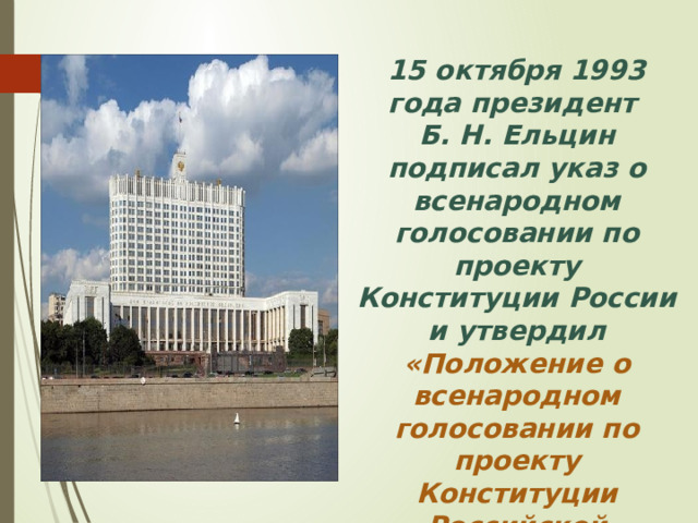 15 октября 1993 года президент Б. Н. Ельцин подписал указ о всенародном голосовании по проекту Конституции России и утвердил «Положение о всенародном голосовании по проекту Конституции Российской Федерации 12 декабря 1993 года» 