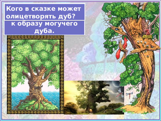 Чаще всего в сказках обращаются к образу могучего дуба. Кого в сказке может олицетворять дуб? Источники: https://i.pinimg.com/originals/a1/fe/bc/a1febcd7a986b33795e17b44213f11c7.jpg https://illustrators.ru/uploads/illustration/image/371388/main_371388_original.jpg https://desktopmania.ru/pics/00/48/16/DesktopMania.ru-48161-300x168.jpg  