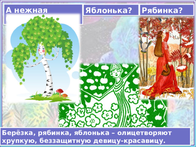 А нежная берёзка? Яблонька? Рябинка? https://www.chitalnya.ru/upload3/664/9da592c9e151827e207d2295210ef2d2.jpg https://detskiychas.ru/wp-content/uploads/2013/10/perm_yablonka.jpg  https://ds05.infourok.ru/uploads/ex/0e6c/0005177b-6ea08050/hello_html_3d25eb12.png Берёзка, рябинка, яблонька – олицетворяют хрупкую, беззащитную девицу-красавицу.  