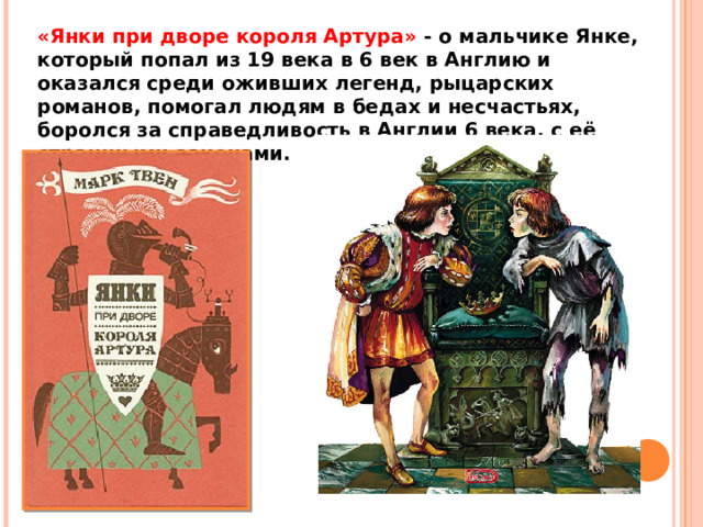 «Янки при дворе короля Артура»  - о мальчике Янке, который попал из 19 века в 6 век в Англию и оказался среди оживших легенд, рыцарских романов, помогал людям в бедах и несчастьях, боролся за справедливость в Англии 6 века, с её страшными законами. 