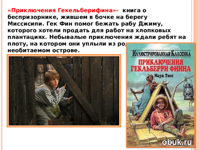 «Приключения Гекельберифина»-   книга о беспризорнике, жившем в бочке на берегу Миссисипи. Гек Фин помог бежать рабу Джиму, которого хотели продать для работ на хлопковых плантациях. Небывалые приключения ждали ребят на плоту, на котором они уплыли из родного города,  на необитаемом острове. 