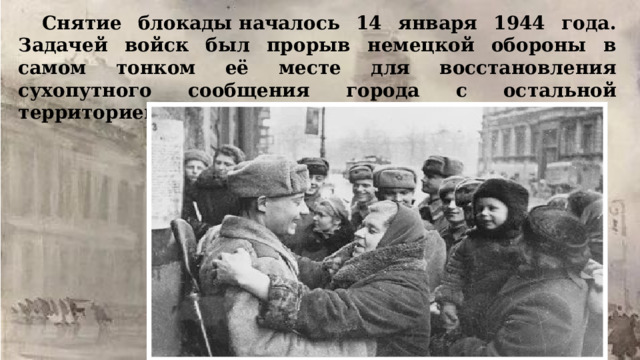Снятие блокады началось 14 января 1944 года. Задачей войск был прорыв немецкой обороны в самом тонком её месте для восстановления сухопутного сообщения города с остальной территорией страны. 