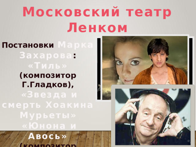 Московский театр Ленком Постановки  Марка Захарова : «Тиль»  (композитор Г.Гладков),  « Звезда и смерть Хоакина Мурьеты»  «Юнона и Авось» (композитор А.Рыбников)  