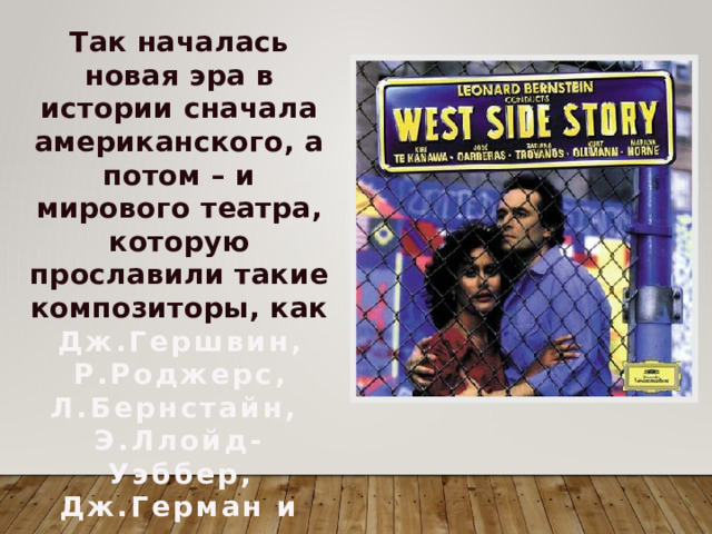 Так началась новая эра в истории сначала американского, а потом – и мирового театра, которую прославили такие композиторы, как Дж.Гершвин,  Р.Роджерс, Л.Бернстайн, Э.Ллойд-Уэббер, Дж.Герман и др. 