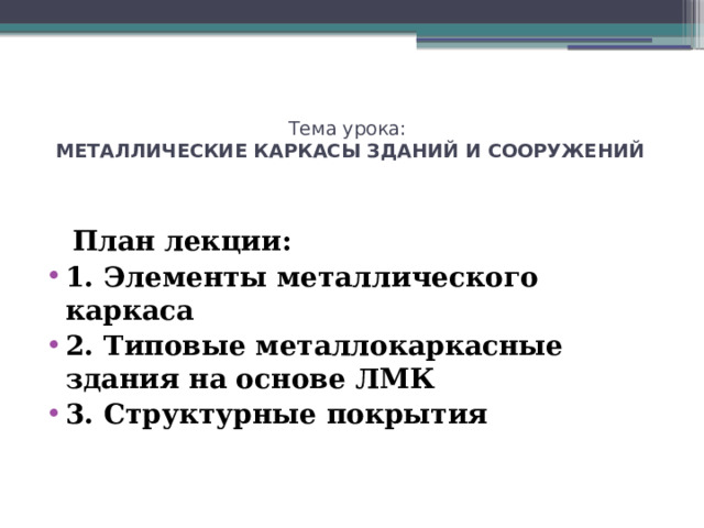 Тема урока:   МЕТАЛЛИЧЕСКИЕ КАРКАСЫ ЗДАНИЙ И СООРУЖЕНИЙ    План лекции: 1. Элементы металлического каркаса 2. Типовые металлокаркасные здания на основе ЛМК 3. Структурные покрытия 