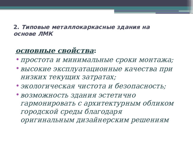 2. Типовые металлокаркасные здания на основе ЛМК   основные свойства : простота и минимальные сроки монтажа; высокие эксплуатационные качества при низких текущих затратах; экологическая чистота и безопасность; возможность здания эстетично гармонировать с архитектурным обликом городской среды благодаря оригинальным дизайнерским решениям 