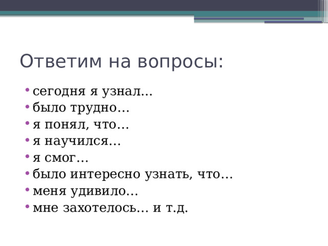 Ответим на вопросы: сегодня я узнал... было трудно… я понял, что… я научился… я смог… было интересно узнать, что… меня удивило… мне захотелось… и т.д. 