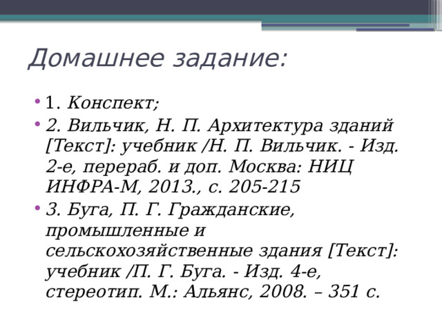 Домашнее задание: 1. Конспект; 2. Вильчик, Н. П. Архитектура зданий [Текст]: учебник /Н. П. Вильчик. - Изд. 2-е, перераб. и доп. Москва: НИЦ ИНФРА-М, 2013., с. 205-215 3. Буга, П. Г. Гражданские, промышленные и сельскохозяйственные здания [Текст]: учебник /П. Г. Буга. - Изд. 4-е, стереотип. М.: Альянс, 2008. – 351 с. 