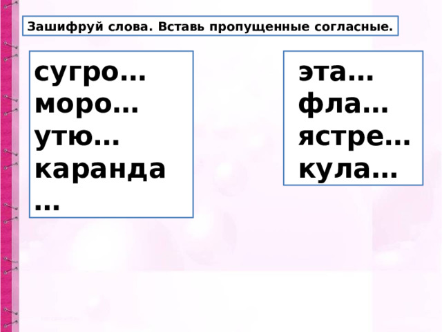 Зашифруй слова. Вставь пропущенные согласные. сугро…  эта… моро…  фла… утю…  ястре… каранда…  кула… 