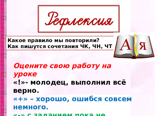 Какое правило мы повторили? Как пишутся сочетания ЧК, ЧН, ЧТ ? Оцените свою работу на уроке «!»- молодец, выполнил всё верно. «+» – хорошо, ошибся совсем немного. «-» с заданием пока не справился. 
