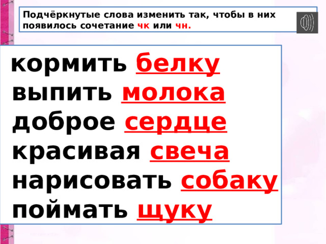 Подчёркнутые слова изменить так, чтобы в них появилось сочетание чк или чн.  кормить белку  выпить молока  доброе сердце  красивая свеча  нарисовать собаку  поймать щуку 