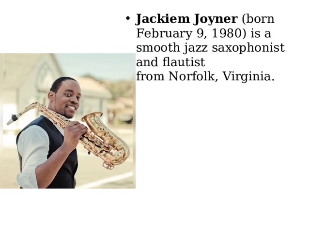 Jackiem Joyner  (born February 9, 1980) is a smooth jazz saxophonist and flautist from Norfolk, Virginia. 