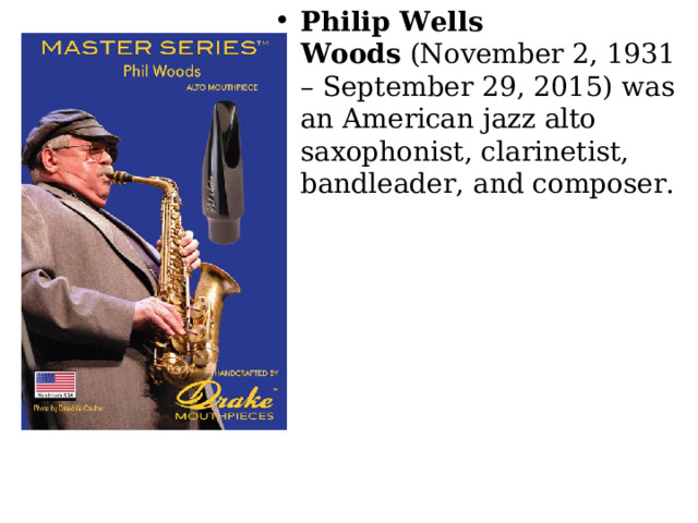 Philip Wells Woods  (November 2, 1931 – September 29, 2015) was an American jazz alto saxophonist, clarinetist, bandleader, and composer. 