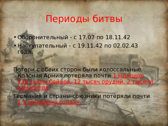 Периоды битвы Оборонительный - с 17.07 по 18.11.42 Наступательный - с 19.11.42 по 02.02.43 года. Потери с обеих сторон были колоссальные. Красная Армия потеряла почти 1 миллион 130 тысяч бойцов, 12 тысяч орудий, 2 тысячи самолетов. Германия и страны-союзники потеряли почти 1,5 миллиона солдат. 