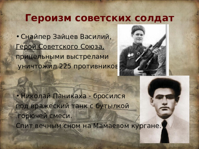 Героизм советских солдат Снайпер Зайцев Василий, Герой Советского Союза,  прицельными выстрелами  уничтожил 225 противников. Николай Паникаха - бросился под вражеский танк с бутылкой  горючей смеси. Спит вечным сном на Мамаевом кургане.  