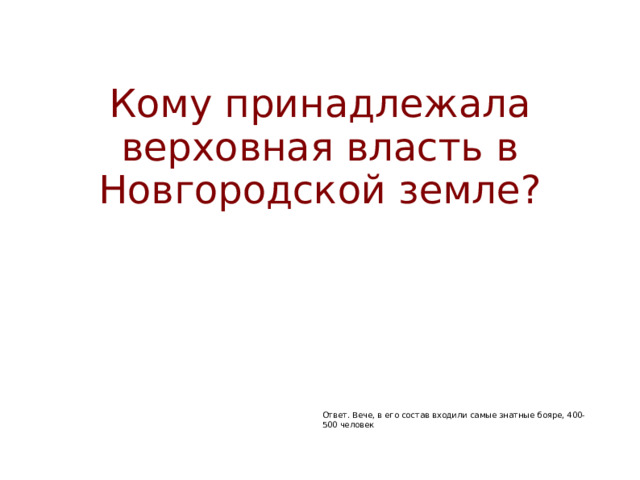 Кому принадлежала верховная власть в Новгородской земле? Ответ. Вече, в его состав входили самые знатные бояре, 400-500 человек 