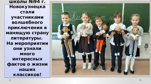 Учащиеся школы №94 г. Новокузнецка стали участниками волшебного приключения в манящую страну литературы.  На мероприятии они узнали много интересных фактов о жизни наших классиков! 