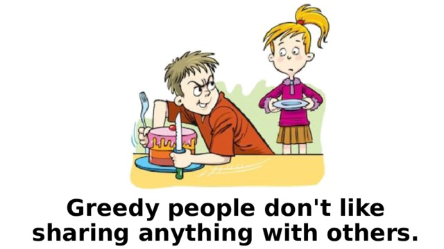 Greedy people don't like sharing anything with others. 