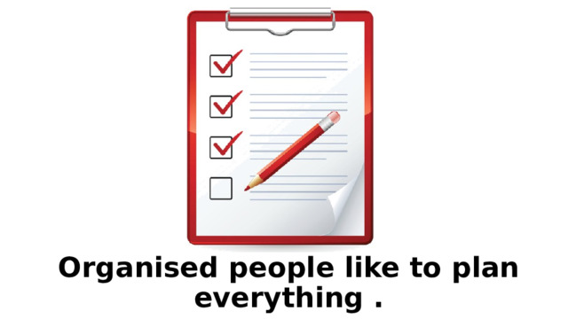 Organised people like to plan everything . 