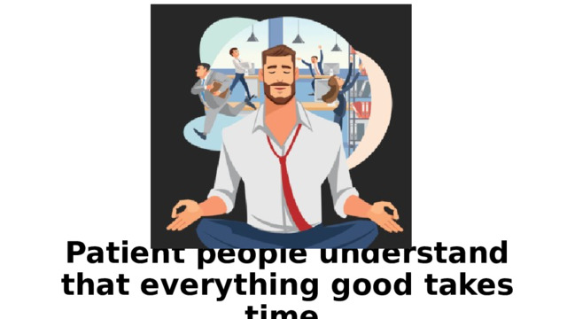Patient people understand that everything good takes time. 