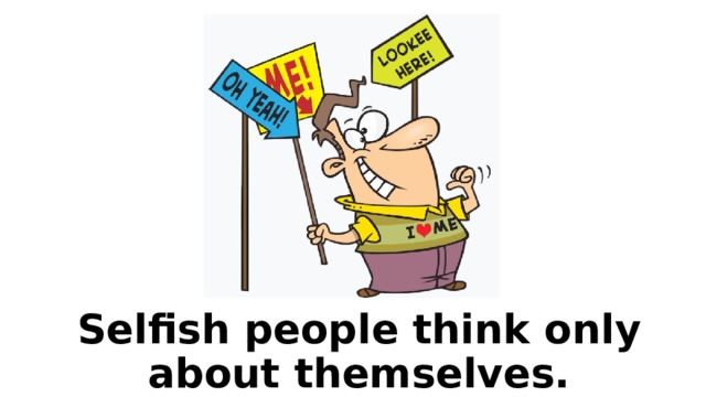 Selfish people think only about themselves. 