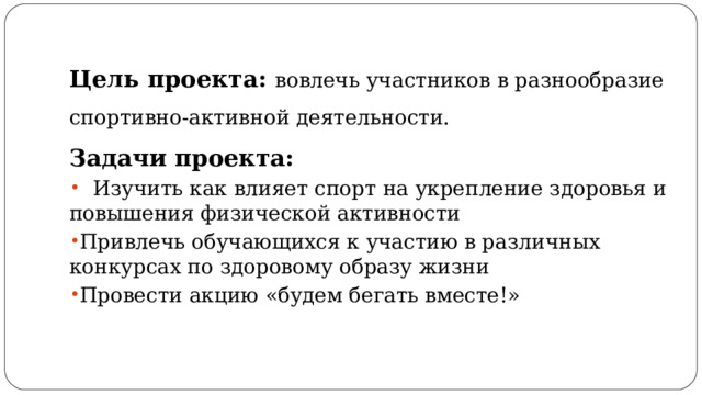 Цель проекта: вовлечь участников в разнообразие спортивно-активной деятельности. Задачи проекта:  Изучить как влияет спорт на укрепление здоровья и повышения физической активности Привлечь обучающихся к участию в различных конкурсах по здоровому образу жизни Провести акцию «будем бегать вместе!» 