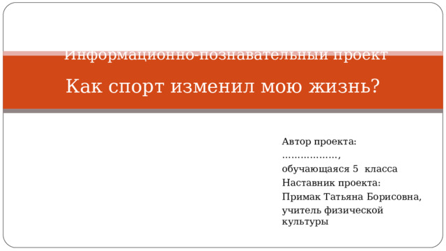Информационно-познавательный проект  Как спорт изменил мою жизнь?   Автор проекта: ……………… , обучающаяся 5 класса Наставник проекта: Примак Татьяна Борисовна, учитель физической культуры 
