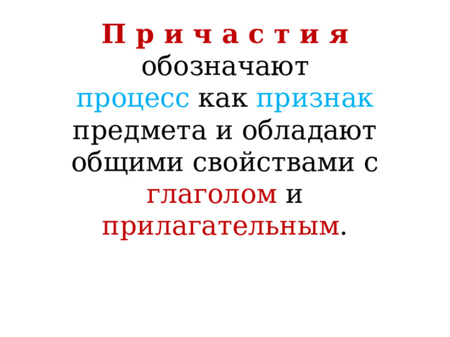 П р и ч а с т и я  обозначают  процесс как признак предмета и обладают общими свойствами с глаголом и прилагательным . 