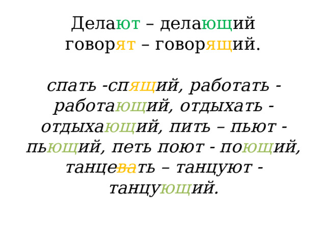 Дела ют – дела ющ ий  говор ят – говор ящ ий.   спать -сп ящ ий, работать - работа ющ ий, отдыхать - отдыха ющ ий, пить – пьют - пь ющ ий, петь поют - по ющ ий, танце ва ть – танцуют - танцу ющ ий.   