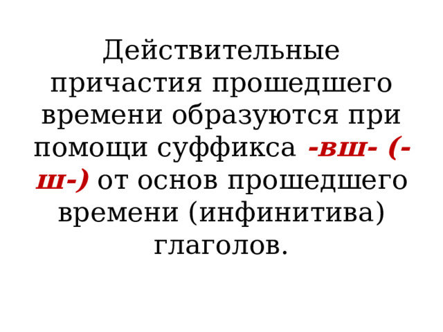 Действительные причастия прошедшего времени образуются при помощи суффикса -вш- (-ш-) от основ прошедшего времени (инфинитива) глаголов. 