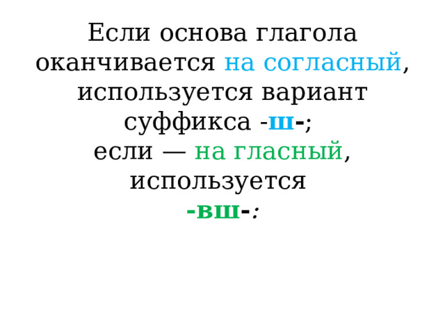 Если основа глагола оканчивается на согласный , используется вариант суффикса - ш - ;  если — на гласный , используется  -вш - : 