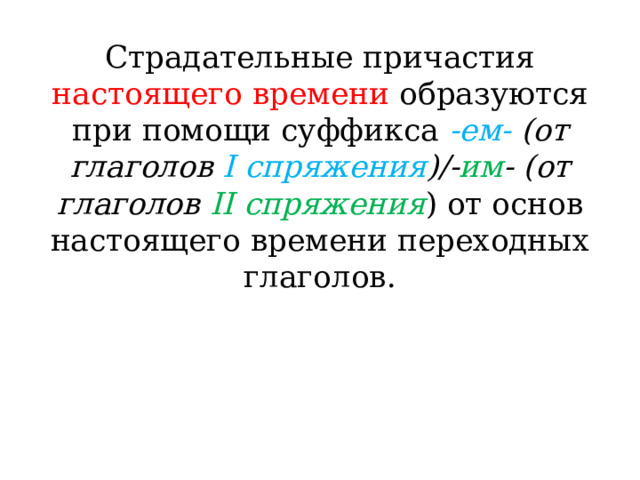 Страдательные причастия настоящего времени образуются при помощи суффикса -ем- (от глаголов I спряжения )/- им - (от глаголов II спряжения ) от основ настоящего времени переходных глаголов. 