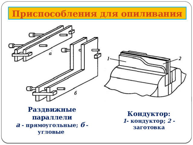      Приспособления для опиливания Раздвижные параллели а  - прямоугольные; б  - угловые Кондуктор: 1 - кондуктор; 2 - заготовка  