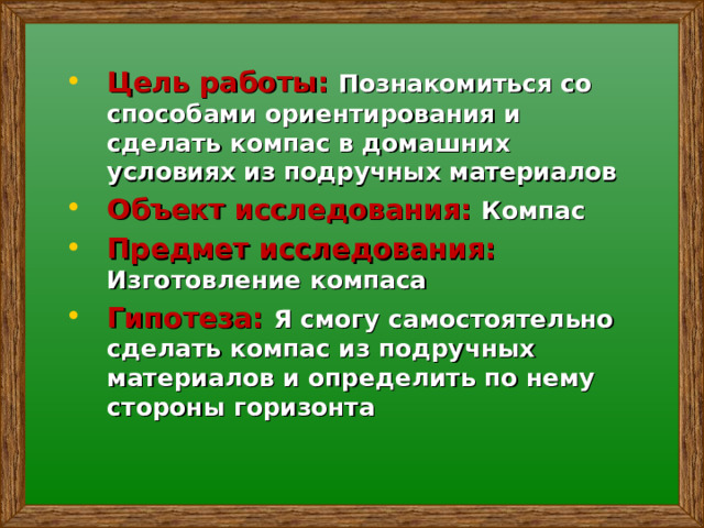 Цель работы:  Познакомиться со способами ориентирования и сделать компас в домашних условиях из подручных материалов Объект исследования: Компас Предмет исследования: Изготовление компаса Гипотеза:  Я смогу самостоятельно сделать компас из подручных материалов и определить по нему стороны горизонта 