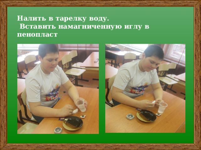 Налить в тарелку воду.  Вставить намагниченную иглу в пенопласт 