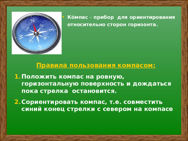 Ко́мпас – прибор для ориентирования относительно сторон горизонта. Правила пользования компасом: Положить компас на ровную, горизонтальную поверхность и дождаться пока стрелка остановится. Сориентировать компас, т.е. совместить синий конец стрелки с севером на компасе 
