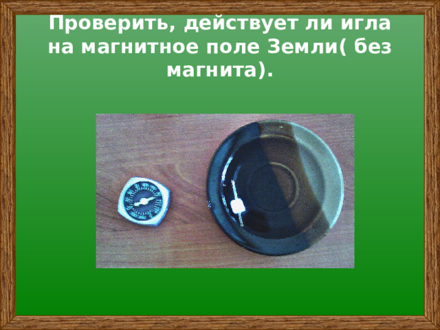 Проверить, действует ли игла на магнитное поле Земли( без магнита).   