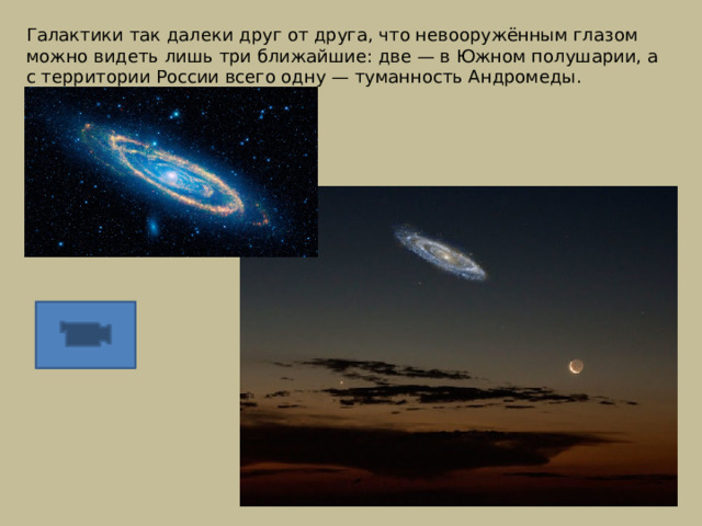 Галактики так далеки друг от друга, что невооружённым глазом можно видеть лишь три ближайшие: две — в Южном полушарии, а с территории России всего одну — туманность Андромеды. 
