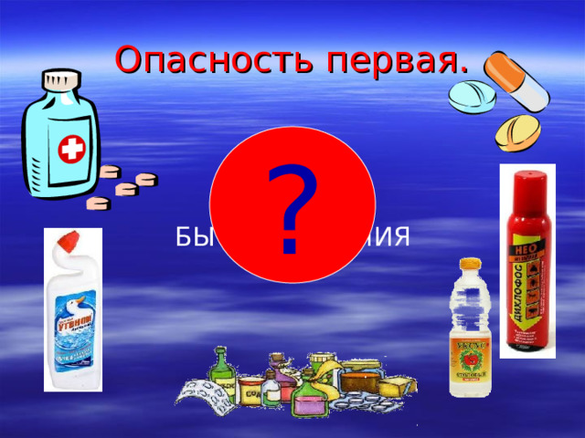 Опасность первая . ? ЛЕКАРСТВА И БЫТОВАЯ ХИМИЯ . 