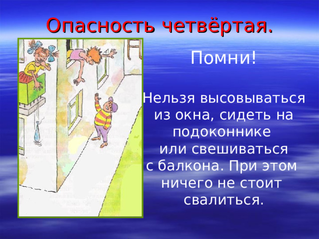 Опасность четвёртая . Помни! Нельзя высовываться из окна, сидеть на подоконнике или свешиваться с балкона. При этом ничего не стоит свалиться. 